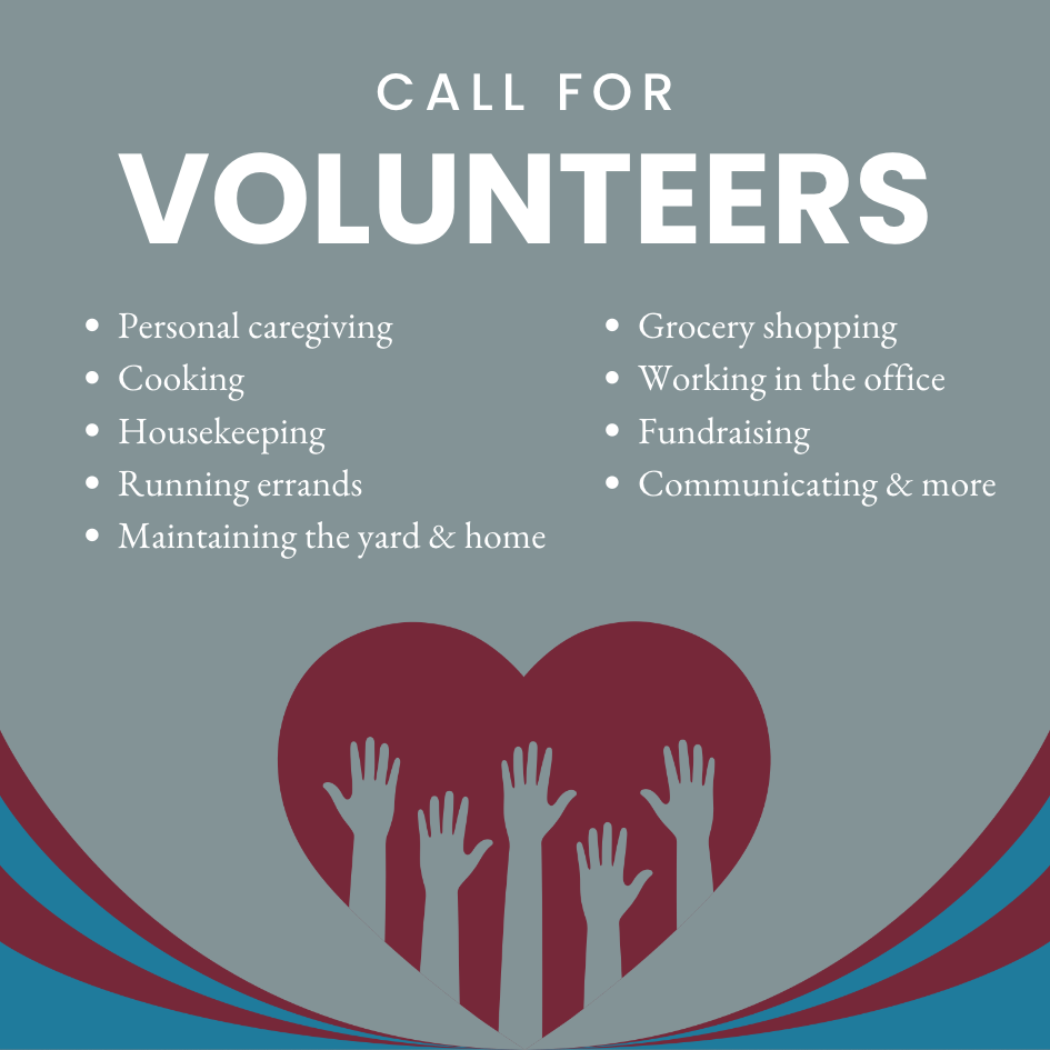 Call for volunteers: Personal caregiving, Cooking, Housekeeping, Running errands, 
Maintaining the yard & home, Grocery shopping, Working in the office, Fundraising, Communicating & more